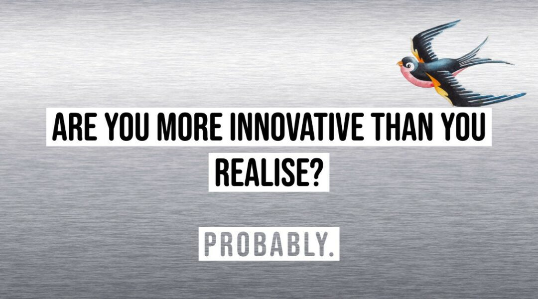 WHY YOU ARE PROBABLY MORE INNOVATIVE THAN YOU REALISE